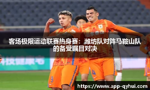 客场极限运动联赛热身赛：潍坊队对阵马鞍山队的备受瞩目对决