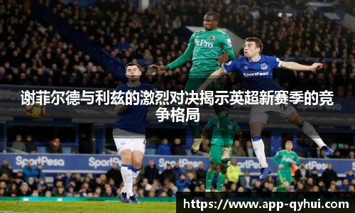 谢菲尔德与利兹的激烈对决揭示英超新赛季的竞争格局