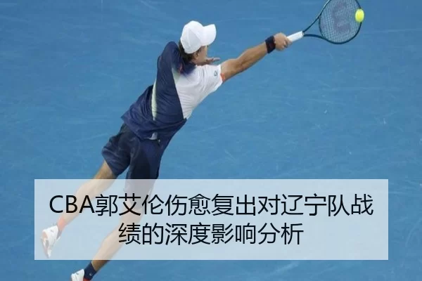 CBA郭艾伦伤愈复出对辽宁队战绩的深度影响分析