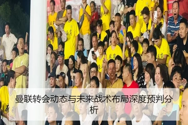 曼联转会动态与未来战术布局深度预判分析