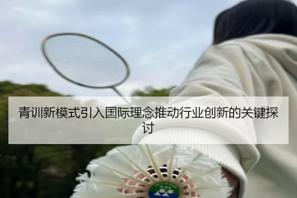 青训新模式引入国际理念推动行业创新的关键探讨