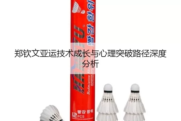 郑钦文亚运技术成长与心理突破路径深度分析